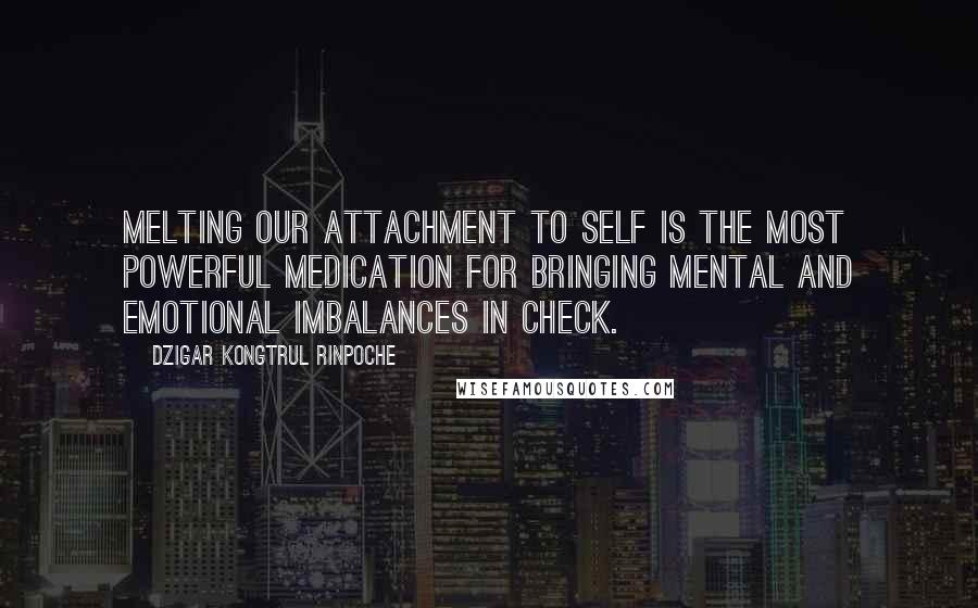 Dzigar Kongtrul Rinpoche Quotes: Melting our attachment to self is the most powerful medication for bringing mental and emotional imbalances in check.