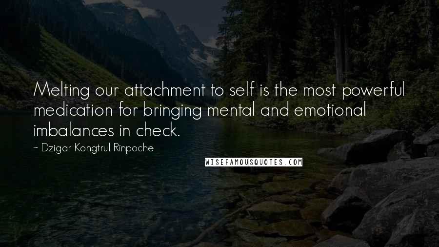 Dzigar Kongtrul Rinpoche Quotes: Melting our attachment to self is the most powerful medication for bringing mental and emotional imbalances in check.