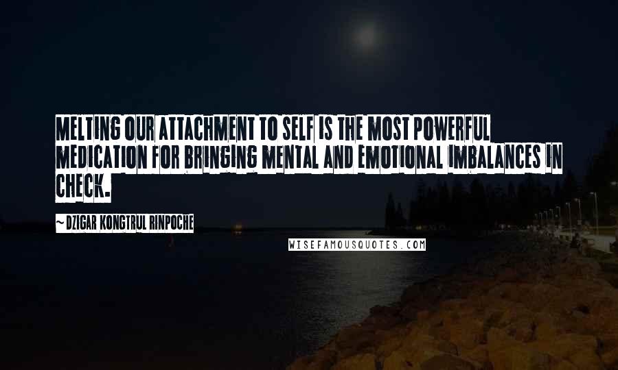 Dzigar Kongtrul Rinpoche Quotes: Melting our attachment to self is the most powerful medication for bringing mental and emotional imbalances in check.