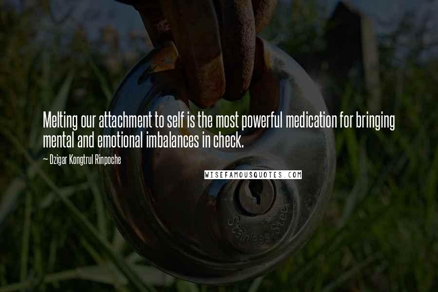 Dzigar Kongtrul Rinpoche Quotes: Melting our attachment to self is the most powerful medication for bringing mental and emotional imbalances in check.