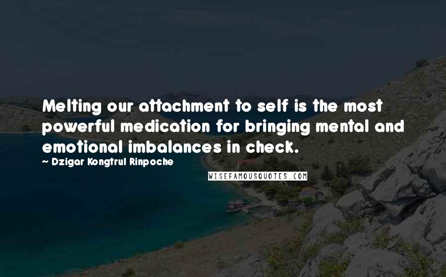 Dzigar Kongtrul Rinpoche Quotes: Melting our attachment to self is the most powerful medication for bringing mental and emotional imbalances in check.