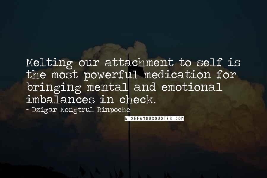 Dzigar Kongtrul Rinpoche Quotes: Melting our attachment to self is the most powerful medication for bringing mental and emotional imbalances in check.