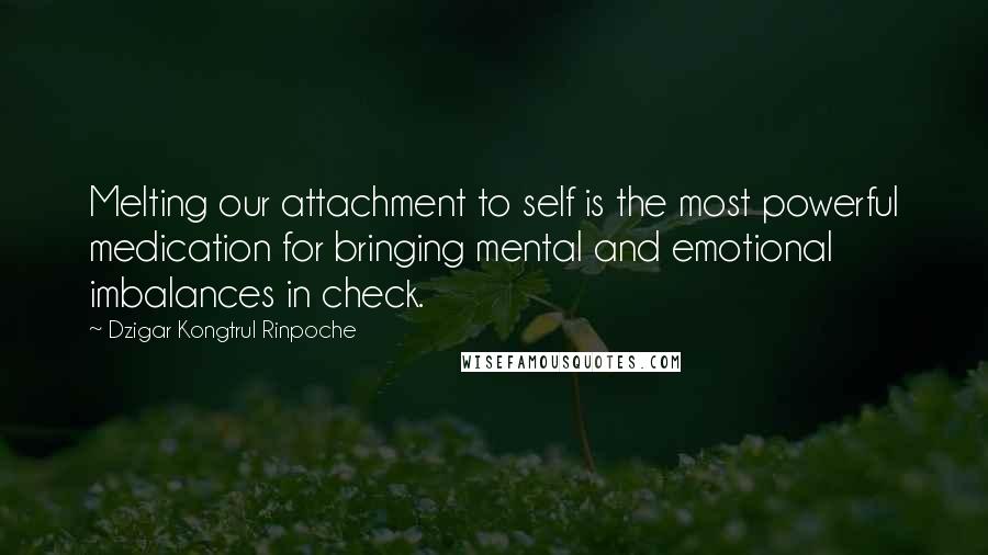 Dzigar Kongtrul Rinpoche Quotes: Melting our attachment to self is the most powerful medication for bringing mental and emotional imbalances in check.