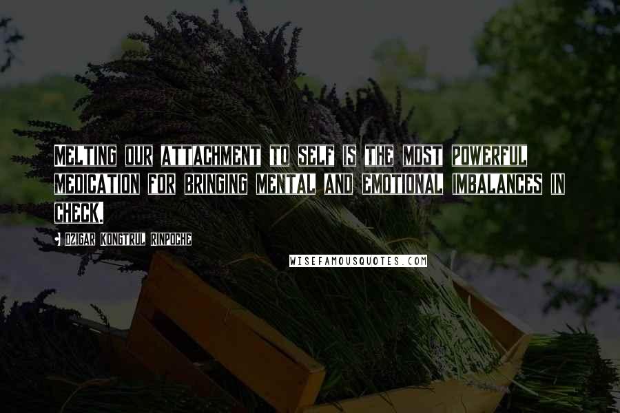 Dzigar Kongtrul Rinpoche Quotes: Melting our attachment to self is the most powerful medication for bringing mental and emotional imbalances in check.