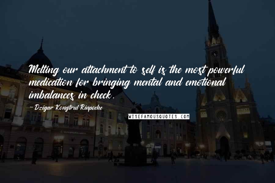 Dzigar Kongtrul Rinpoche Quotes: Melting our attachment to self is the most powerful medication for bringing mental and emotional imbalances in check.