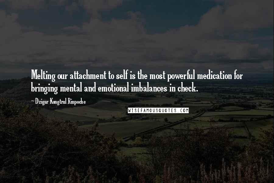 Dzigar Kongtrul Rinpoche Quotes: Melting our attachment to self is the most powerful medication for bringing mental and emotional imbalances in check.