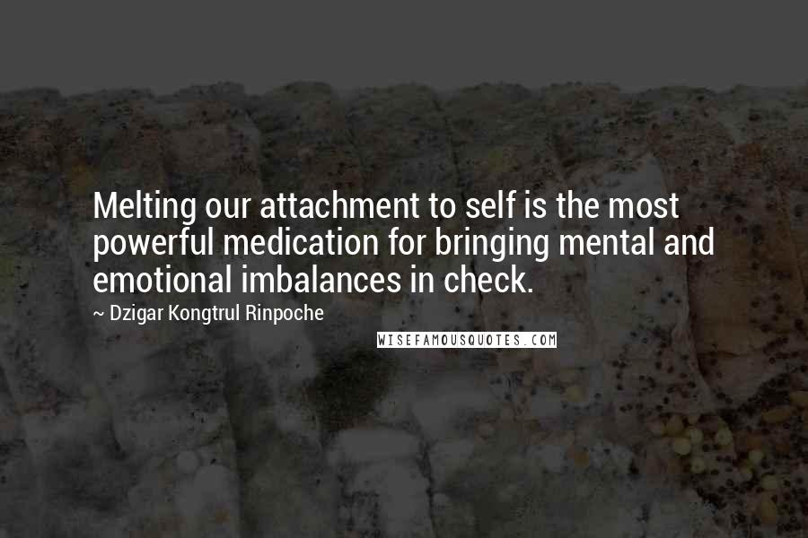 Dzigar Kongtrul Rinpoche Quotes: Melting our attachment to self is the most powerful medication for bringing mental and emotional imbalances in check.