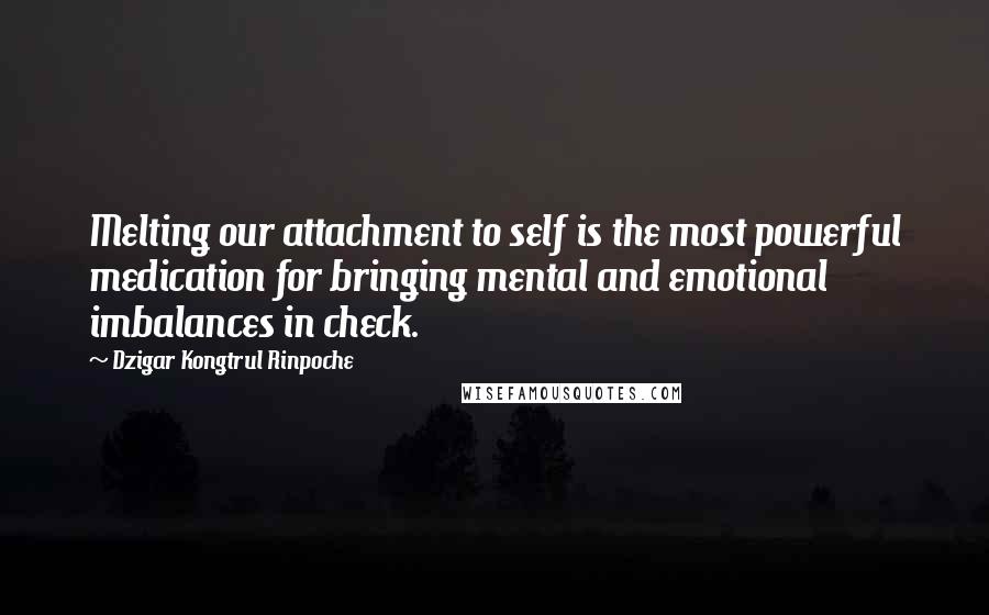 Dzigar Kongtrul Rinpoche Quotes: Melting our attachment to self is the most powerful medication for bringing mental and emotional imbalances in check.