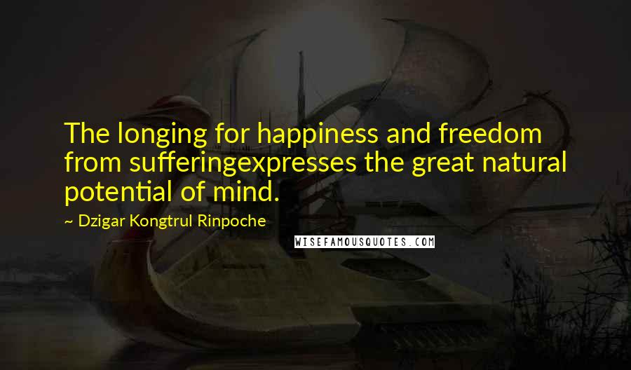 Dzigar Kongtrul Rinpoche Quotes: The longing for happiness and freedom from sufferingexpresses the great natural potential of mind.