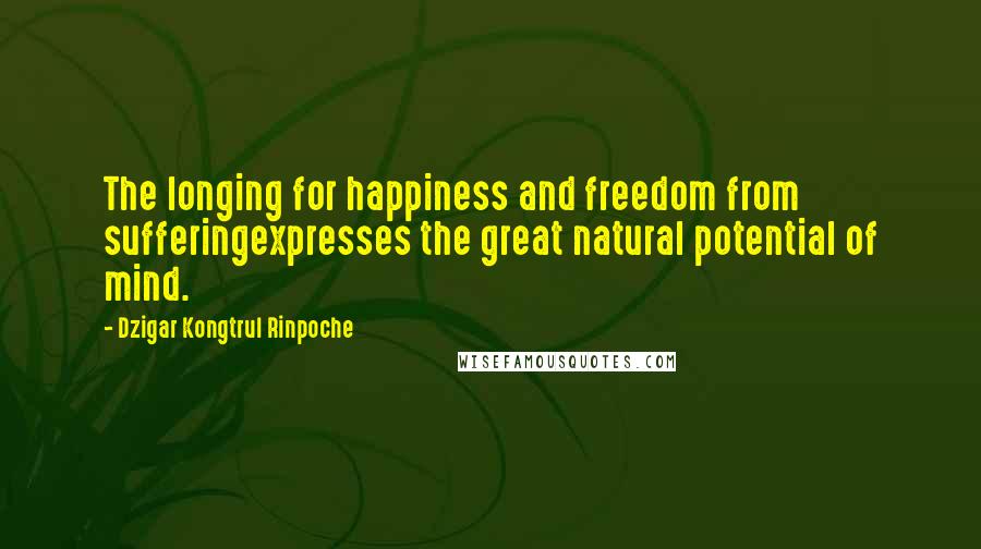 Dzigar Kongtrul Rinpoche Quotes: The longing for happiness and freedom from sufferingexpresses the great natural potential of mind.