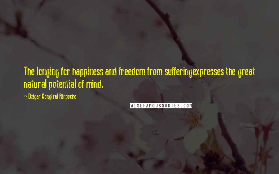 Dzigar Kongtrul Rinpoche Quotes: The longing for happiness and freedom from sufferingexpresses the great natural potential of mind.