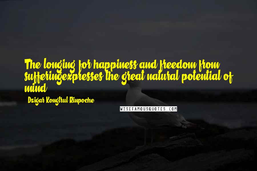 Dzigar Kongtrul Rinpoche Quotes: The longing for happiness and freedom from sufferingexpresses the great natural potential of mind.