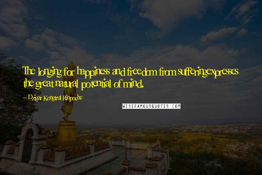 Dzigar Kongtrul Rinpoche Quotes: The longing for happiness and freedom from sufferingexpresses the great natural potential of mind.