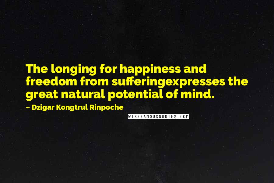 Dzigar Kongtrul Rinpoche Quotes: The longing for happiness and freedom from sufferingexpresses the great natural potential of mind.