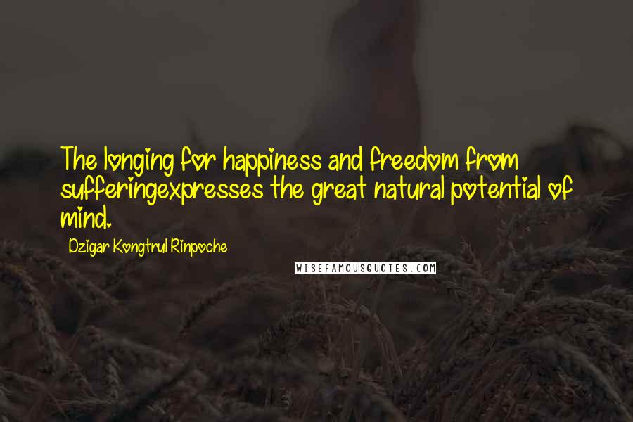 Dzigar Kongtrul Rinpoche Quotes: The longing for happiness and freedom from sufferingexpresses the great natural potential of mind.