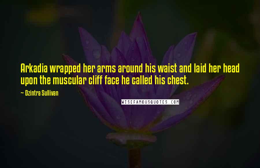 Dzintra Sullivan Quotes: Arkadia wrapped her arms around his waist and laid her head upon the muscular cliff face he called his chest.