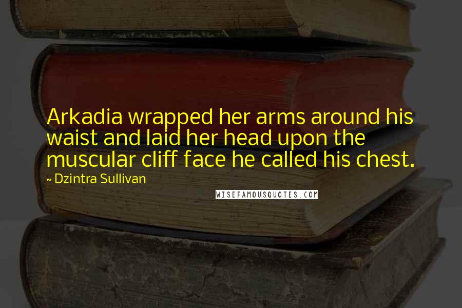 Dzintra Sullivan Quotes: Arkadia wrapped her arms around his waist and laid her head upon the muscular cliff face he called his chest.