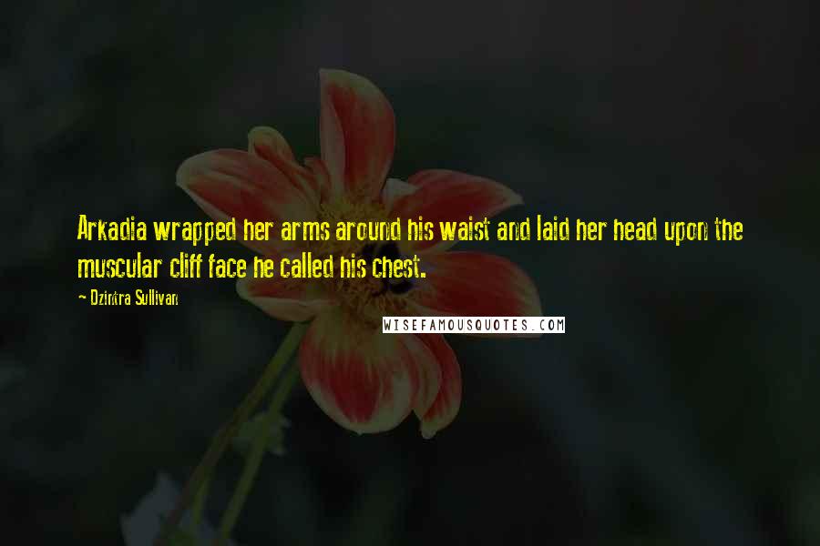 Dzintra Sullivan Quotes: Arkadia wrapped her arms around his waist and laid her head upon the muscular cliff face he called his chest.