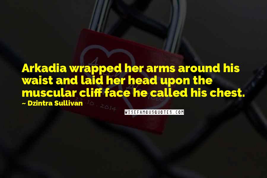 Dzintra Sullivan Quotes: Arkadia wrapped her arms around his waist and laid her head upon the muscular cliff face he called his chest.