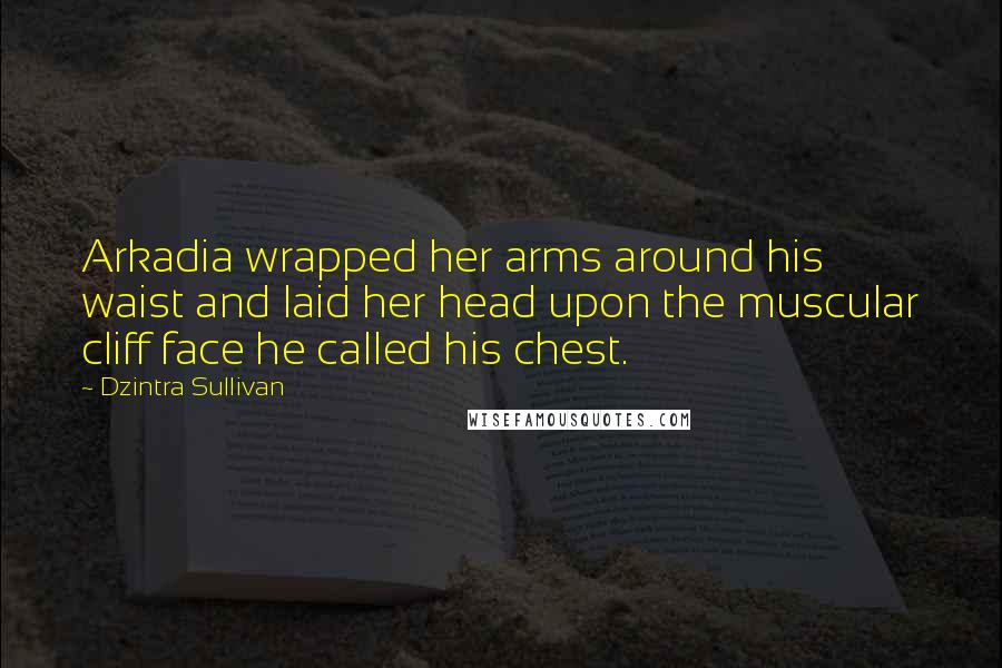 Dzintra Sullivan Quotes: Arkadia wrapped her arms around his waist and laid her head upon the muscular cliff face he called his chest.