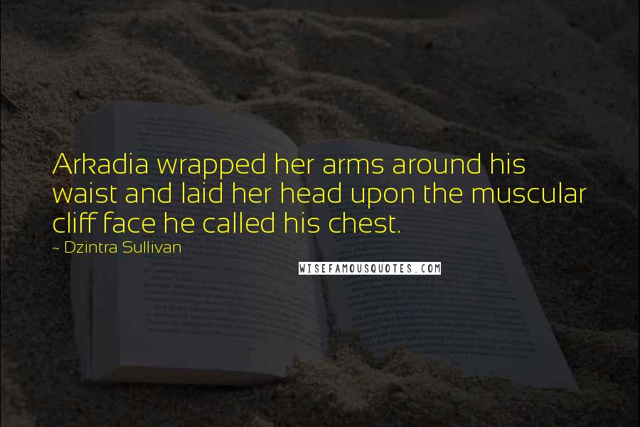 Dzintra Sullivan Quotes: Arkadia wrapped her arms around his waist and laid her head upon the muscular cliff face he called his chest.