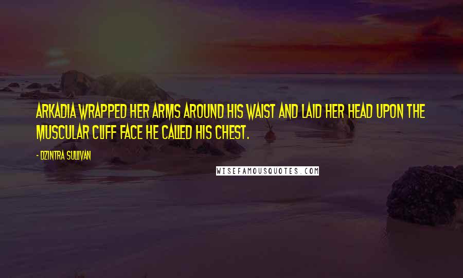 Dzintra Sullivan Quotes: Arkadia wrapped her arms around his waist and laid her head upon the muscular cliff face he called his chest.