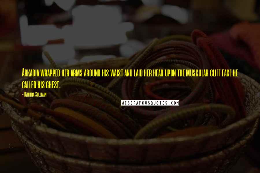 Dzintra Sullivan Quotes: Arkadia wrapped her arms around his waist and laid her head upon the muscular cliff face he called his chest.