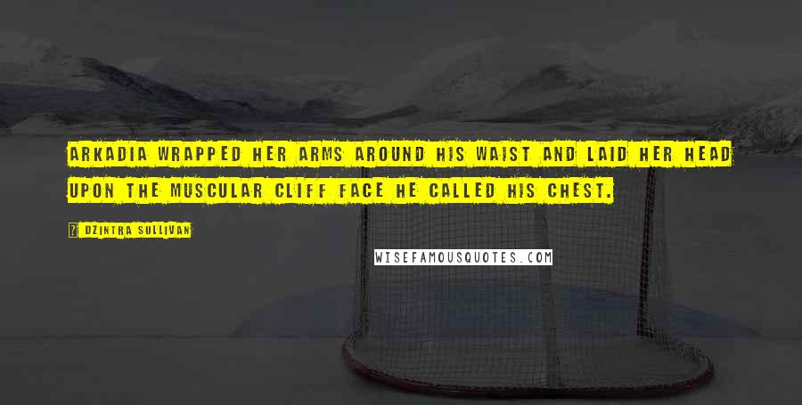 Dzintra Sullivan Quotes: Arkadia wrapped her arms around his waist and laid her head upon the muscular cliff face he called his chest.