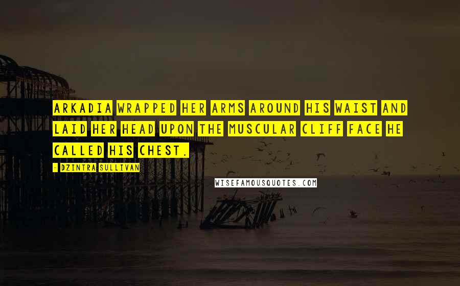 Dzintra Sullivan Quotes: Arkadia wrapped her arms around his waist and laid her head upon the muscular cliff face he called his chest.