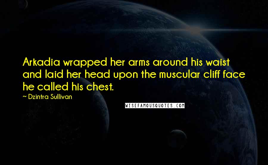 Dzintra Sullivan Quotes: Arkadia wrapped her arms around his waist and laid her head upon the muscular cliff face he called his chest.
