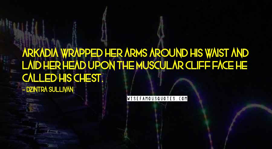 Dzintra Sullivan Quotes: Arkadia wrapped her arms around his waist and laid her head upon the muscular cliff face he called his chest.