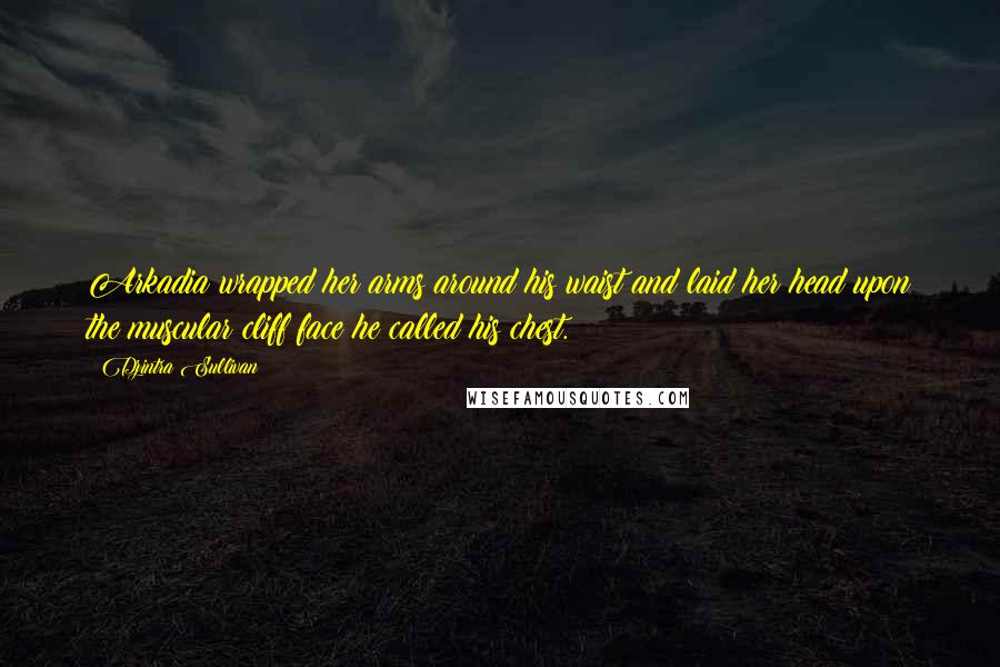 Dzintra Sullivan Quotes: Arkadia wrapped her arms around his waist and laid her head upon the muscular cliff face he called his chest.