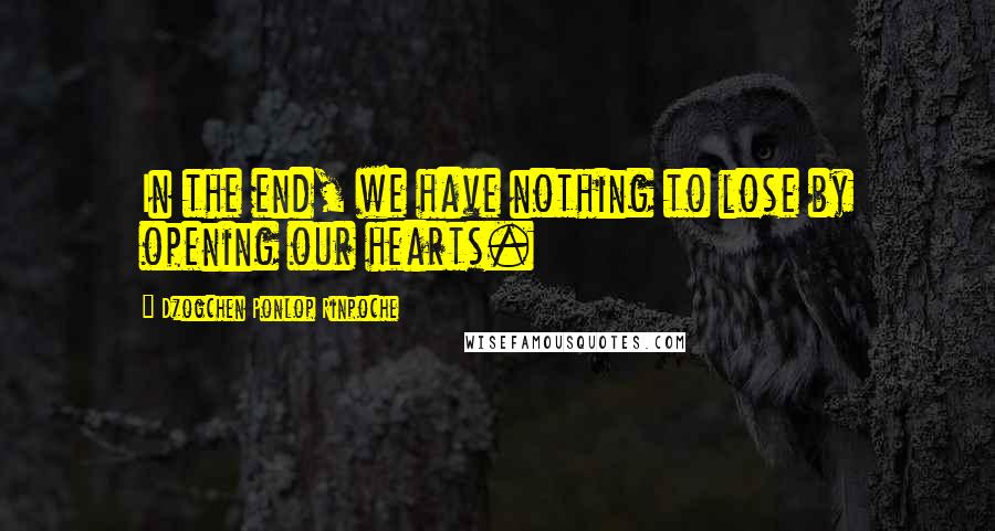 Dzogchen Ponlop Rinpoche Quotes: In the end, we have nothing to lose by opening our hearts.