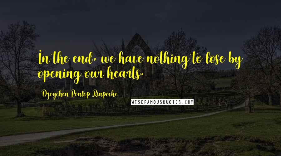 Dzogchen Ponlop Rinpoche Quotes: In the end, we have nothing to lose by opening our hearts.