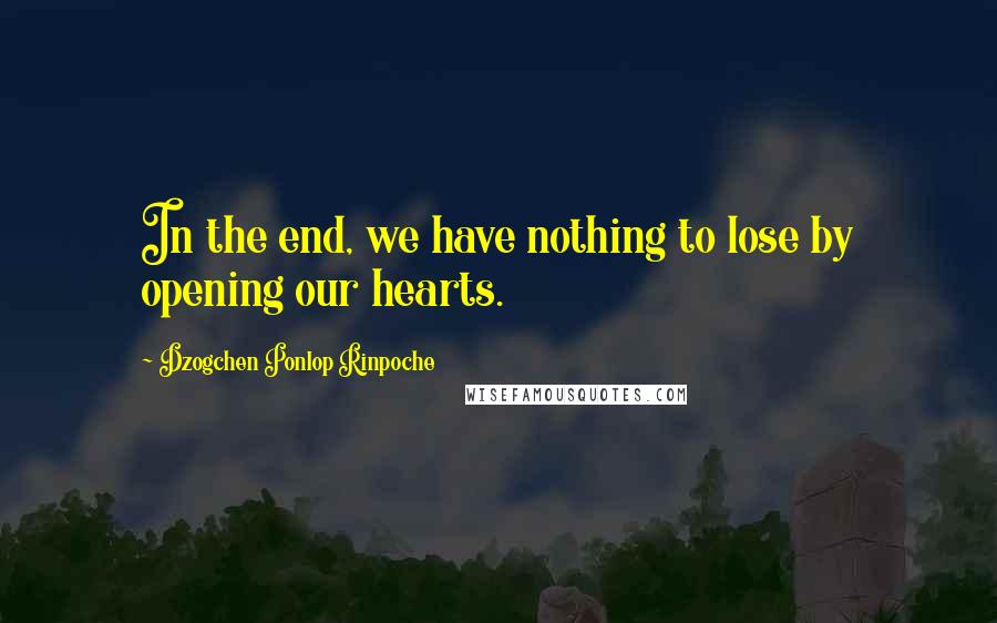 Dzogchen Ponlop Rinpoche Quotes: In the end, we have nothing to lose by opening our hearts.