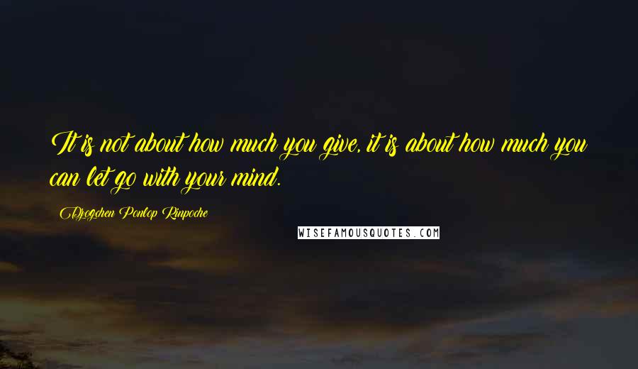 Dzogchen Ponlop Rinpoche Quotes: It is not about how much you give, it is about how much you can let go with your mind.