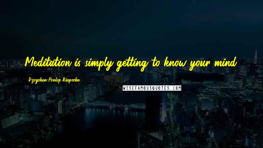 Dzogchen Ponlop Rinpoche Quotes: Meditation is simply getting to know your mind.