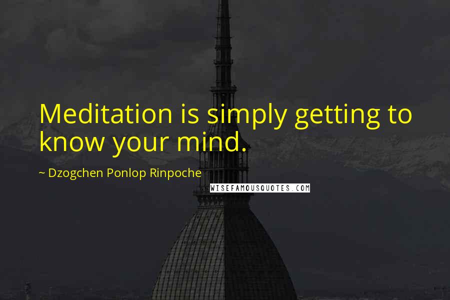 Dzogchen Ponlop Rinpoche Quotes: Meditation is simply getting to know your mind.