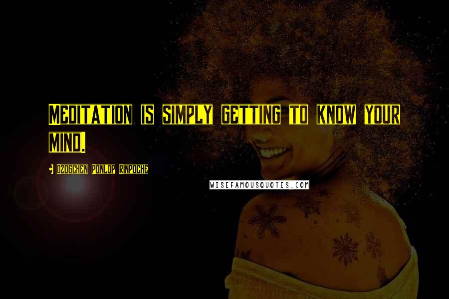 Dzogchen Ponlop Rinpoche Quotes: Meditation is simply getting to know your mind.