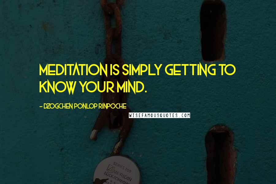 Dzogchen Ponlop Rinpoche Quotes: Meditation is simply getting to know your mind.