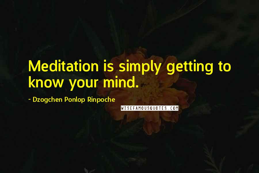 Dzogchen Ponlop Rinpoche Quotes: Meditation is simply getting to know your mind.
