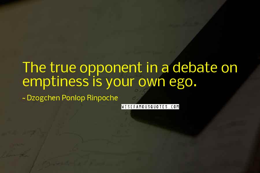 Dzogchen Ponlop Rinpoche Quotes: The true opponent in a debate on emptiness is your own ego.