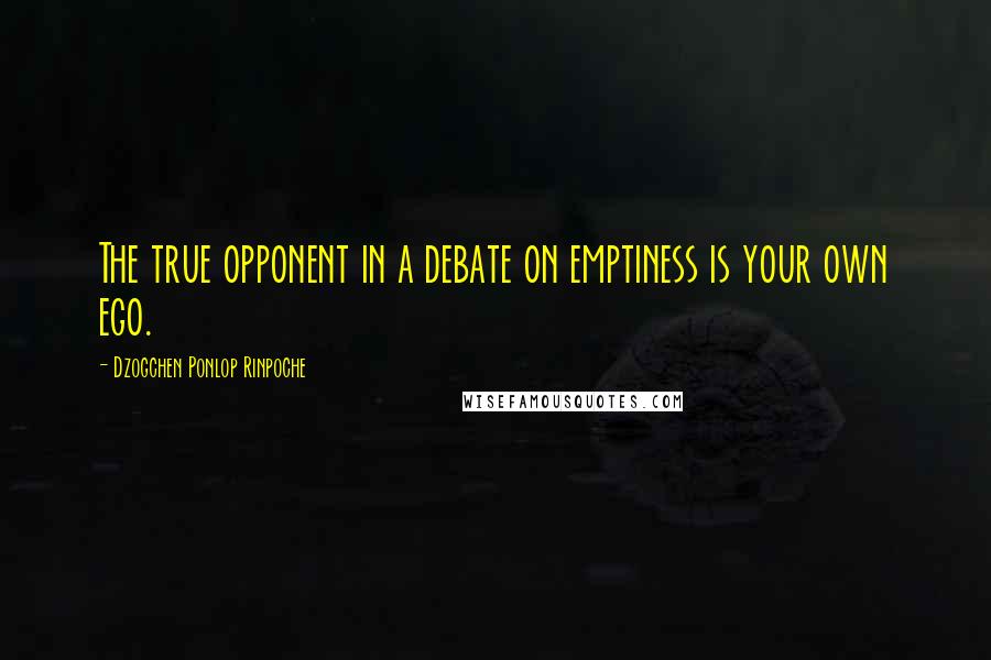 Dzogchen Ponlop Rinpoche Quotes: The true opponent in a debate on emptiness is your own ego.