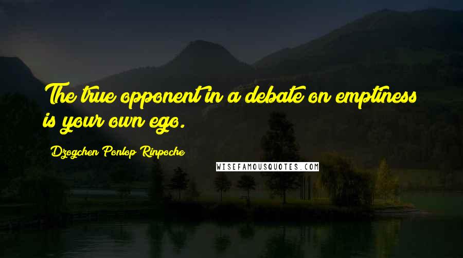 Dzogchen Ponlop Rinpoche Quotes: The true opponent in a debate on emptiness is your own ego.