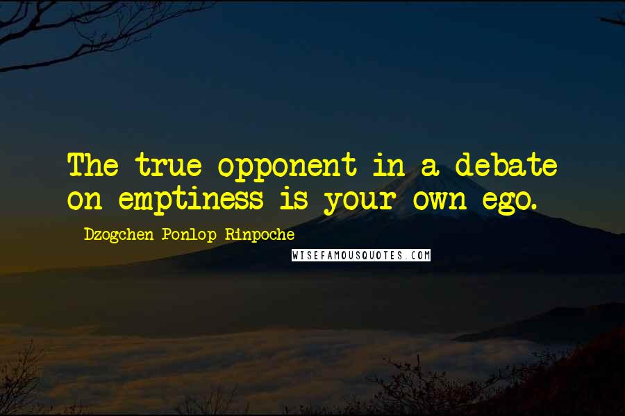Dzogchen Ponlop Rinpoche Quotes: The true opponent in a debate on emptiness is your own ego.