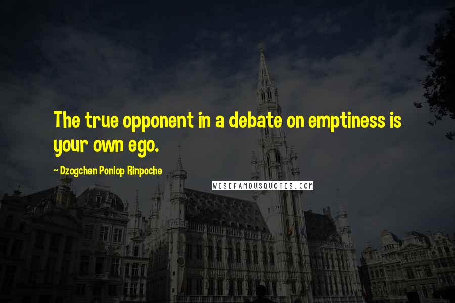 Dzogchen Ponlop Rinpoche Quotes: The true opponent in a debate on emptiness is your own ego.