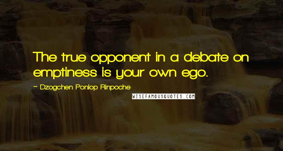 Dzogchen Ponlop Rinpoche Quotes: The true opponent in a debate on emptiness is your own ego.
