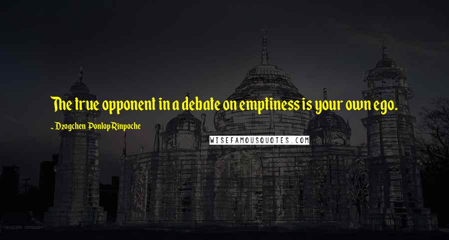 Dzogchen Ponlop Rinpoche Quotes: The true opponent in a debate on emptiness is your own ego.