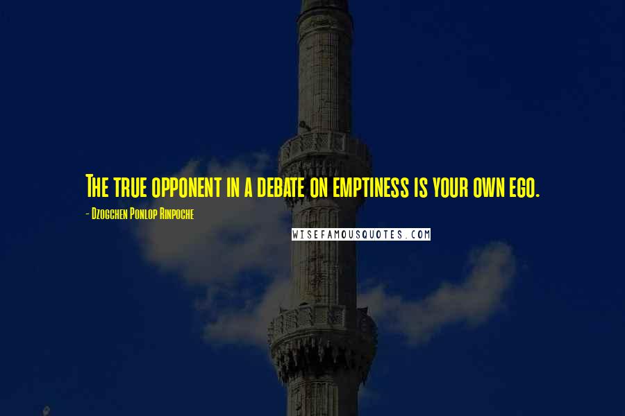 Dzogchen Ponlop Rinpoche Quotes: The true opponent in a debate on emptiness is your own ego.