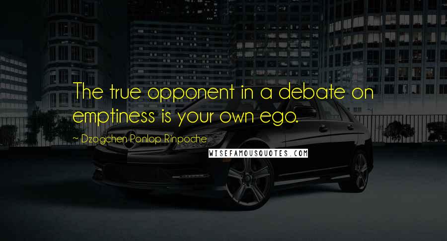 Dzogchen Ponlop Rinpoche Quotes: The true opponent in a debate on emptiness is your own ego.